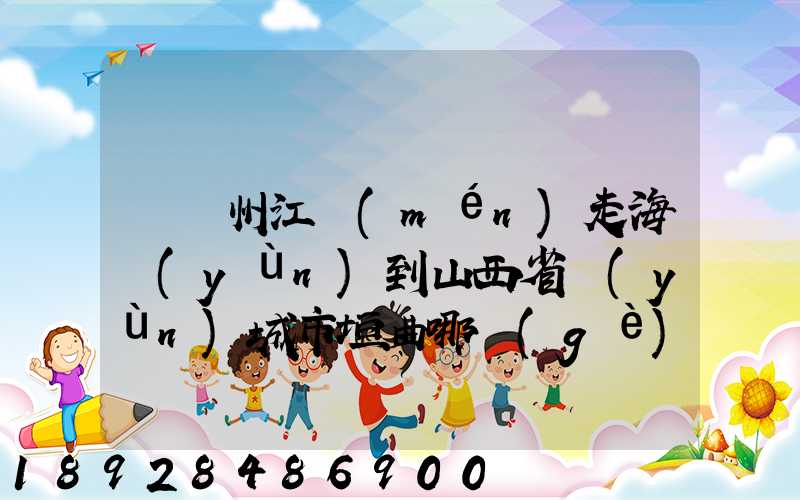 從廣州江門(mén)走海運(yùn)到山西省運(yùn)城市垣曲哪個(gè)海港最近。